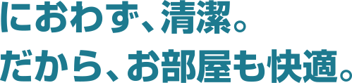 におわず、清潔。だから、お部屋も快適。