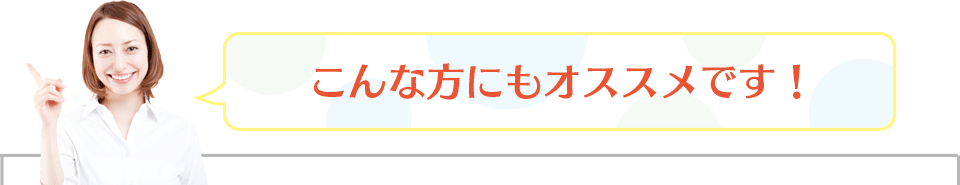 こんな方にもオススメです!