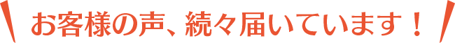 お客様の声、続々届いています!